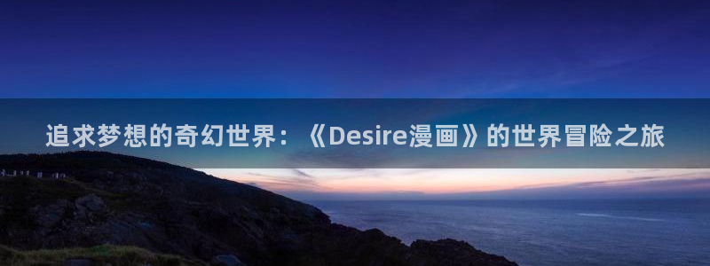 女神漫画网免费观看：追求梦想的奇幻世界：《Desire漫画》的世界冒险之旅