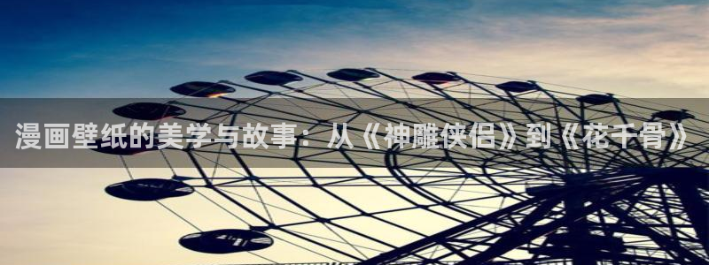 女神漫画免费看网站：漫画壁纸的美学与故事：从《神雕侠侣》到《花千骨》